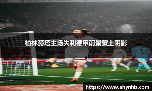 柏林赫塔主场失利德甲前景蒙上阴影