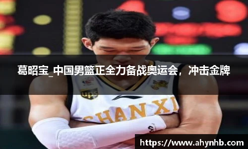 葛昭宝_中国男篮正全力备战奥运会，冲击金牌