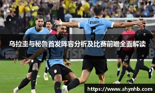 乌拉圭与秘鲁首发阵容分析及比赛前瞻全面解读